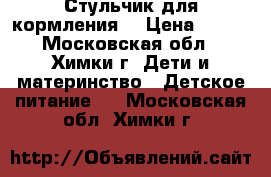 Стульчик для кормления  › Цена ­ 500 - Московская обл., Химки г. Дети и материнство » Детское питание   . Московская обл.,Химки г.